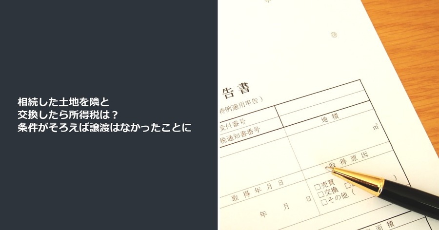 相続した土地を隣と交換したら所得税は？ 条件がそろえば譲渡はなかったことに