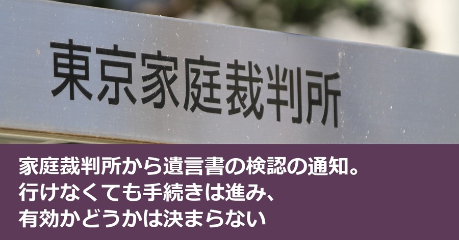 家庭裁判所から遺言書の検認の通知。行けなくても手続きは進み、有効かどうかは決まらない