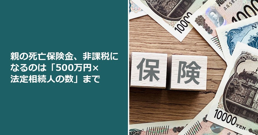 親の死亡保険金、非課税になるのは「500万円×法定相続人の数」まで