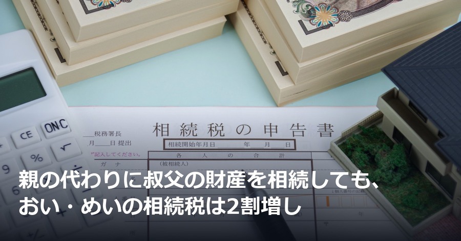 親の代わりに叔父の財産を相続しても、おい・めいの相続税は2割増し