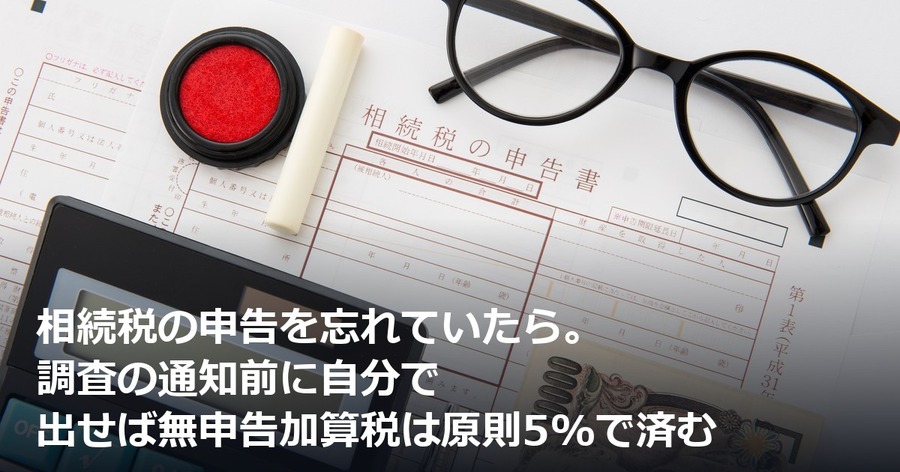 相続税の申告を忘れていたら。調査の通知前に自分で出せば無申告加算税は原則5%で済む