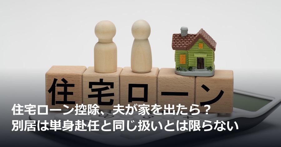 住宅ローン控除、夫が家を出たら？ 別居は単身赴任と同じ扱いとは限らない
