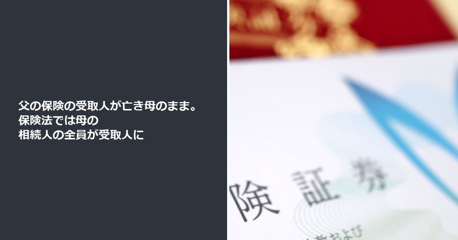 父の保険の受取人が亡き母のまま。保険法では母の相続人の全員が受取人に