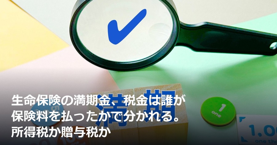 生命保険の満期金、税金は誰が保険料を払ったかで分かれる。所得税か贈与税か
