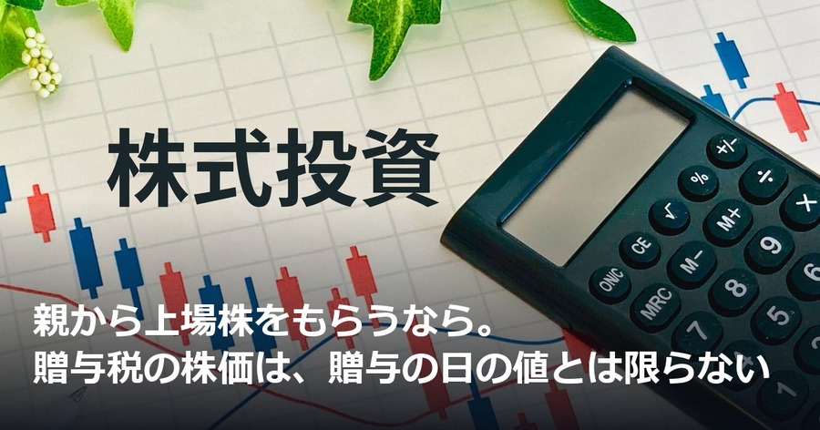 親から上場株をもらうなら。贈与税の株価は、贈与の日の値とは限らない