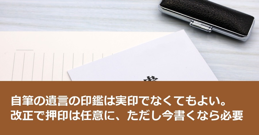 自筆の遺言の印鑑は実印でなくてもよい。改正で押印は任意に、ただし今書くなら必要