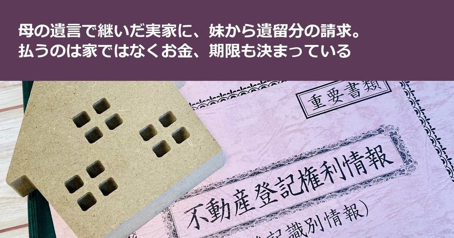 母の遺言で継いだ実家に、妹から遺留分の請求。払うのは家ではなくお金、期限も決まっている