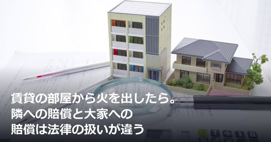 賃貸の部屋から火を出したら。隣への賠償と大家への賠償は法律の扱いが違う