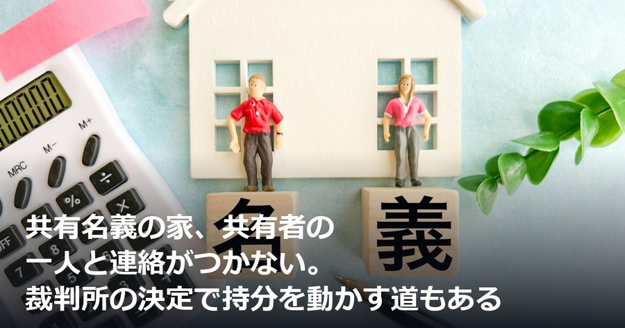 共有名義の家、共有者の一人と連絡がつかない。裁判所の決定で持分を動かす道もある