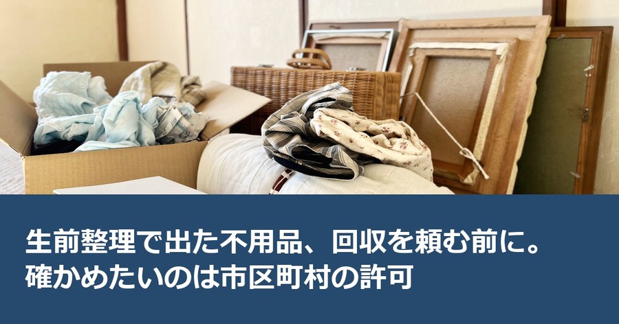 生前整理で出た不用品、回収を頼む前に。確かめたいのは市区町村の許可