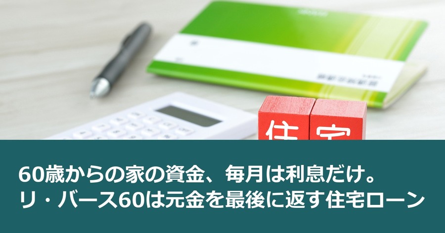 60歳からの家の資金、毎月は利息だけ。リ・バース60は元金を最後に返す住宅ローン