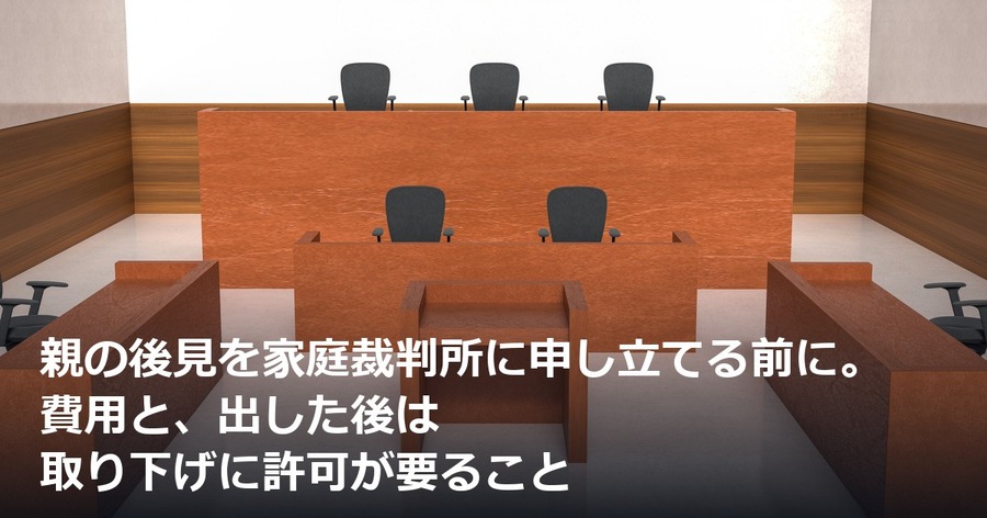 親の後見を家庭裁判所に申し立てる前に。費用と、出した後は取り下げに許可が要ること