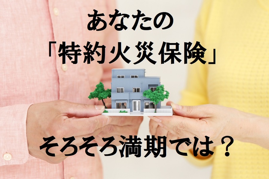 「特約火災保険」が続々と満期を迎えています。安易な乗り換え継続に注意。