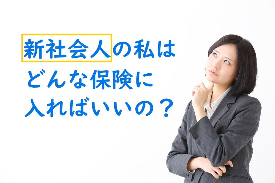 新社会人の私はどんな保険に入ればいいの？