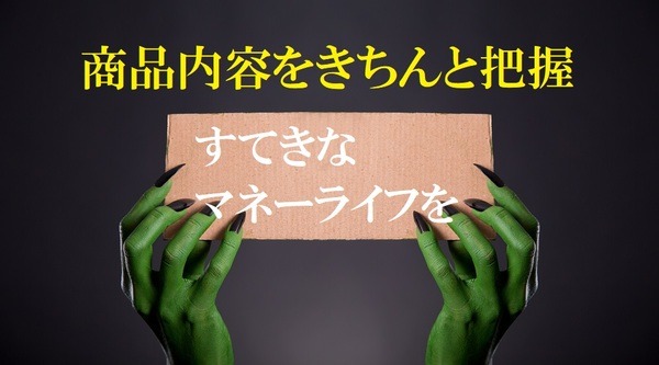 商品内容をきちんと把握してすてきなマネーライフを