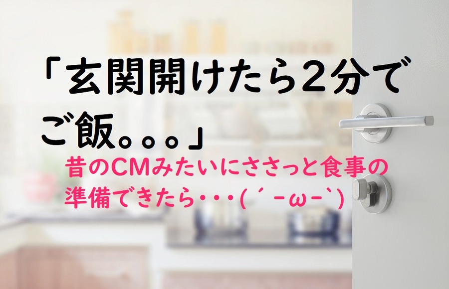 玄関開けたら2分でご飯ができたらな。