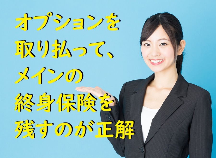 オプションを 取り払って、 メインの 終身保険を 残すのが正解
