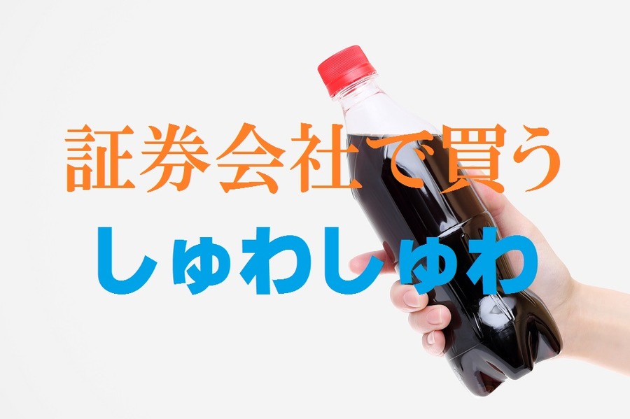 証券会社でしゅわしゅわを買おう