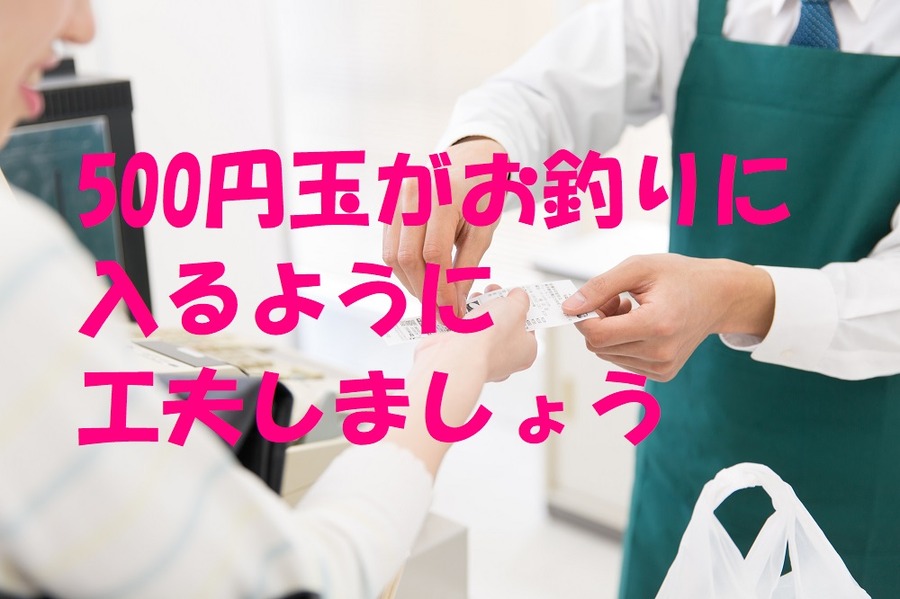 お会計の時に500円玉がお釣りに入るように工夫しましょう