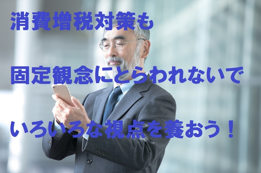 消費増税対策も、固定観念にとらわれないで