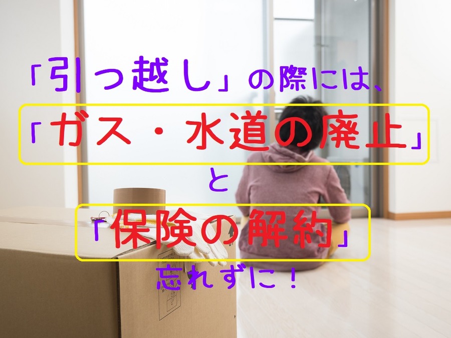 引っ越しの際には、ガス水道廃止と保険解約