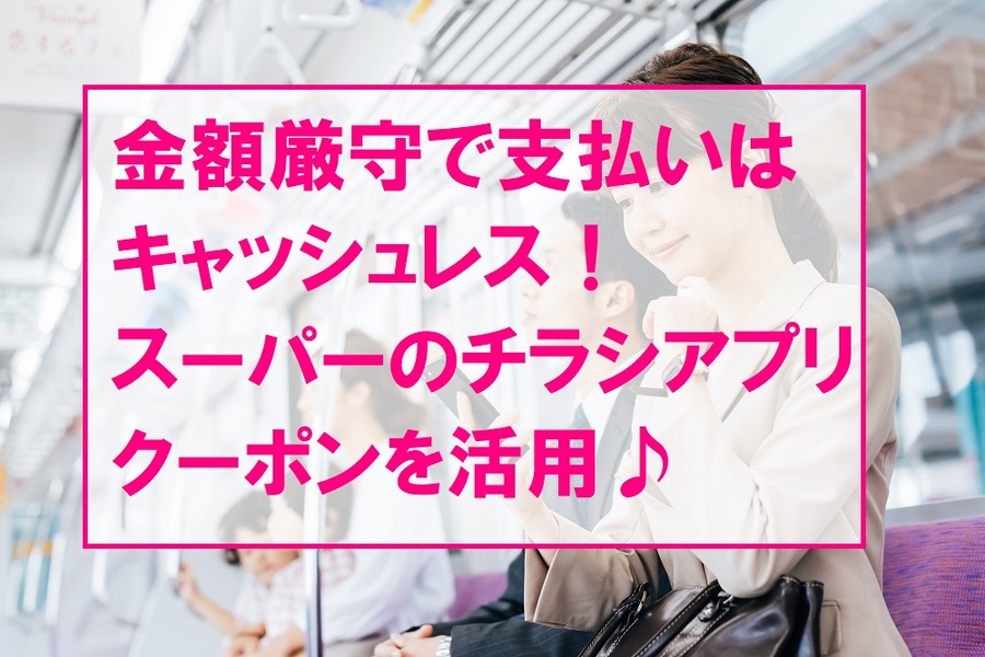 金額厳守で支払いはキャッシュレス。スーパーのチラシアプリ、クーポンを活用♪