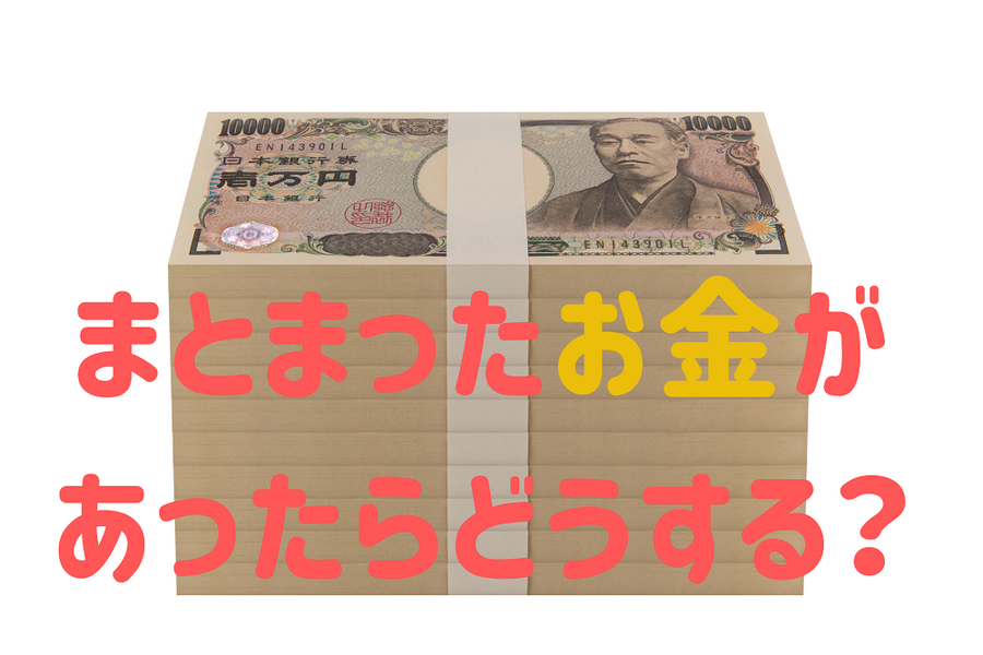 まとまったお金が あったらどうする？