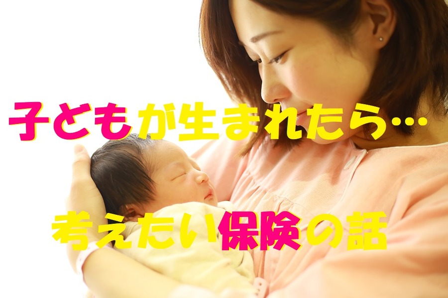 子どもが生まれたら考えたい保険