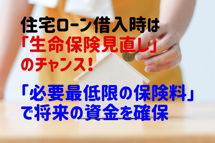「必要最低限の保険料」で将来の資金を確保 住宅ローン借入時は生命保険見直しのチャンス！