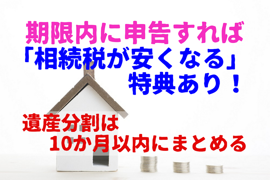期限内に申告すれば 「相続税が安くなる」 特典あり！ 遺産分割は10か月以内にまとめる
