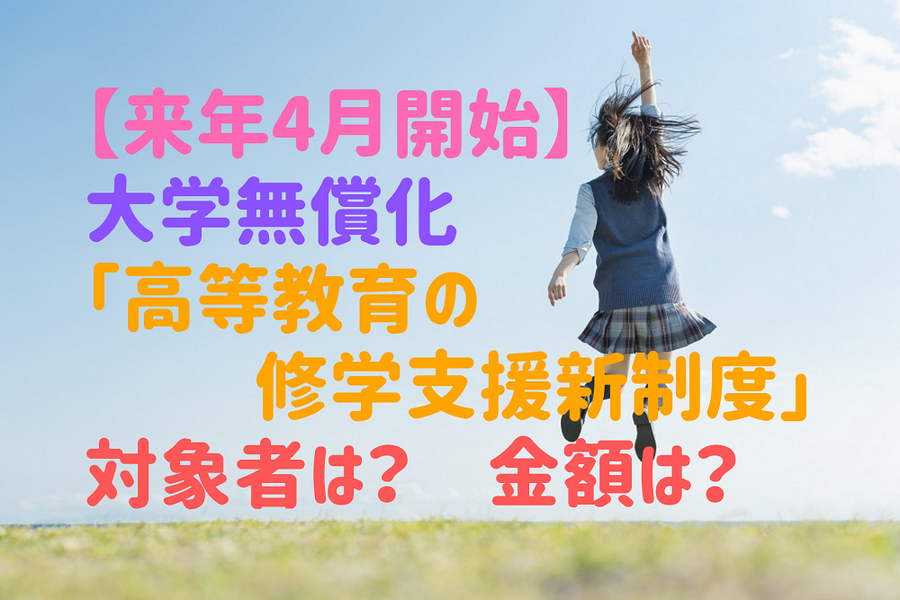 【来年4月開始】 大学無償化 「高等教育の 修学支援新制度」 対象者は？ 金額は？
