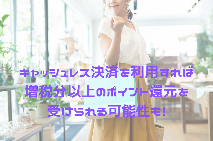 キャッシュレス決済を利用すれば 増税分以上のポイント還元を受けられる可能性も