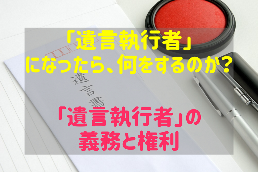 「遺言執行者」になったら、何をするのか？「遺言執行者」の 義務と権利