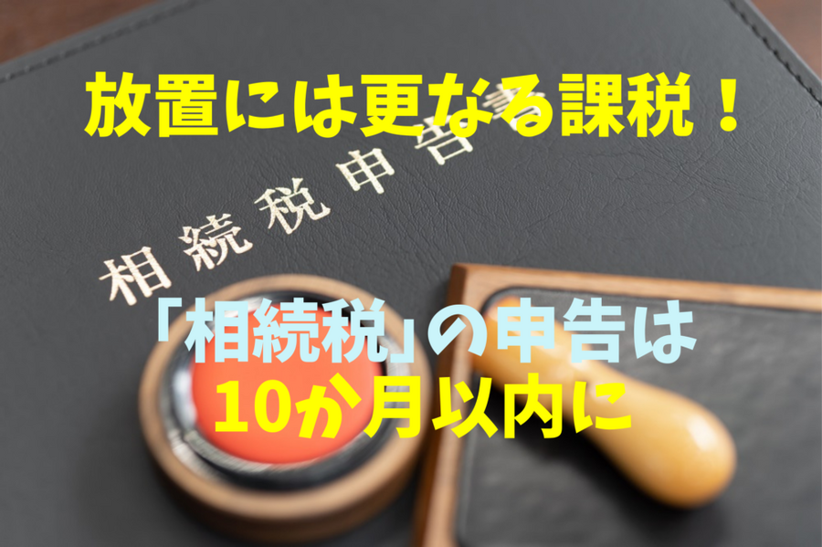 放置には更なる課税！ 「相続税」の申告は 10か月以内に
