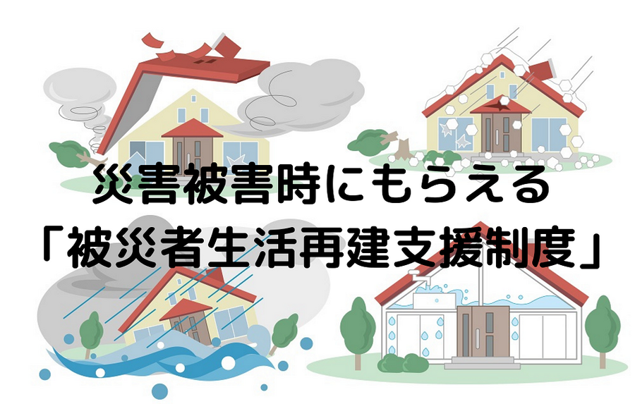 災害被害時にもらえる 「被災者生活再建支援制度」