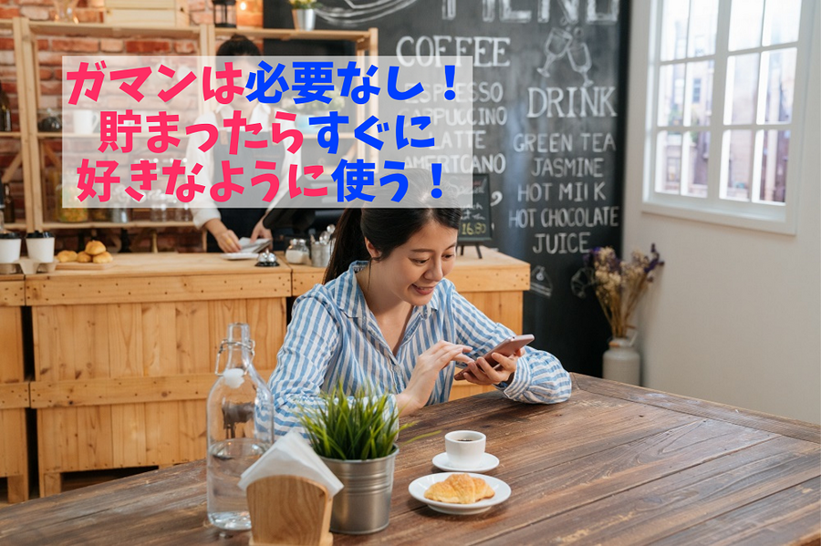 ガマンは必要なし！ 貯まったらすぐに好きなように使う！
