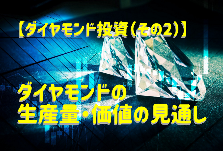 【ダイヤモンド投資（その2）】 ダイヤモンドの 生産量・価値の見通し