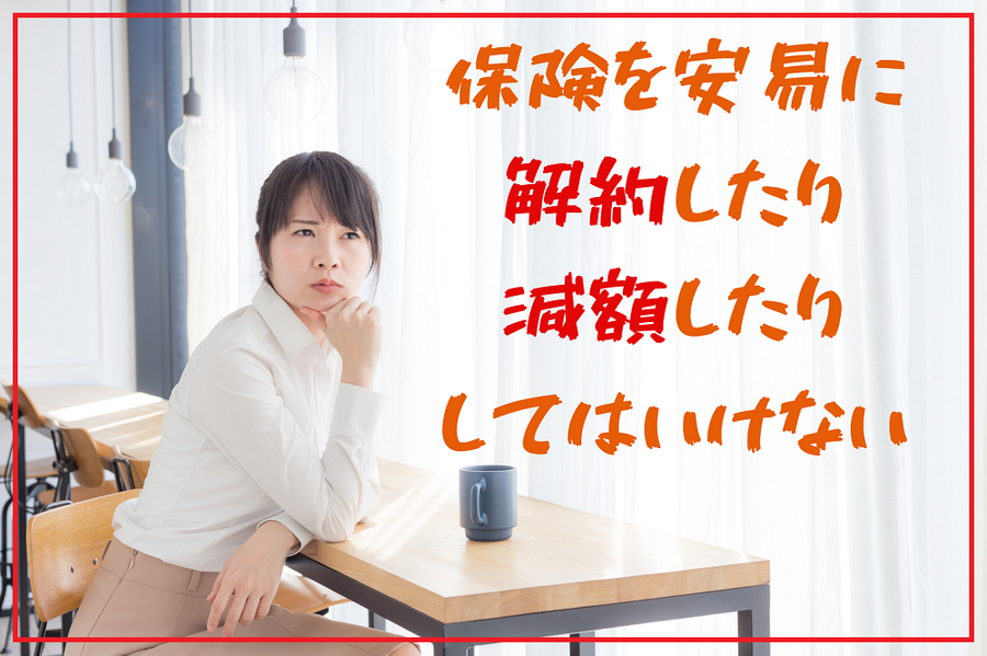 保険を安易に 解約したり 減額したり してはいけない