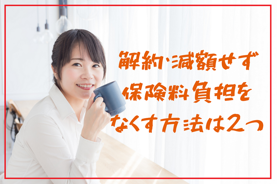 解約・減額せず 保険料負担を なくす方法は2つ