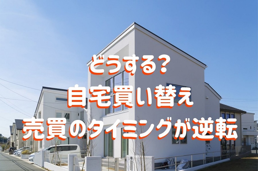 どうする？自宅買い替え売買のタイミングが逆転