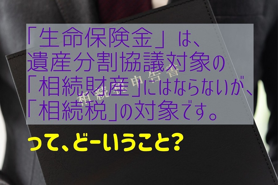 「生命保険金」は、遺産分割協議の対象の「相続財産」にはならないが、「相続税」の対象です。