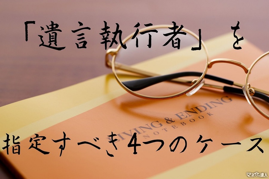 相続人に代わり、遺言書通りの内容を執行する権限を持つ「遺言執行者」を指定すべき4つのケース