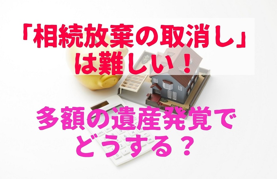 相続放棄の取消しは難しい！ 「放棄後に多額の遺産発覚」
