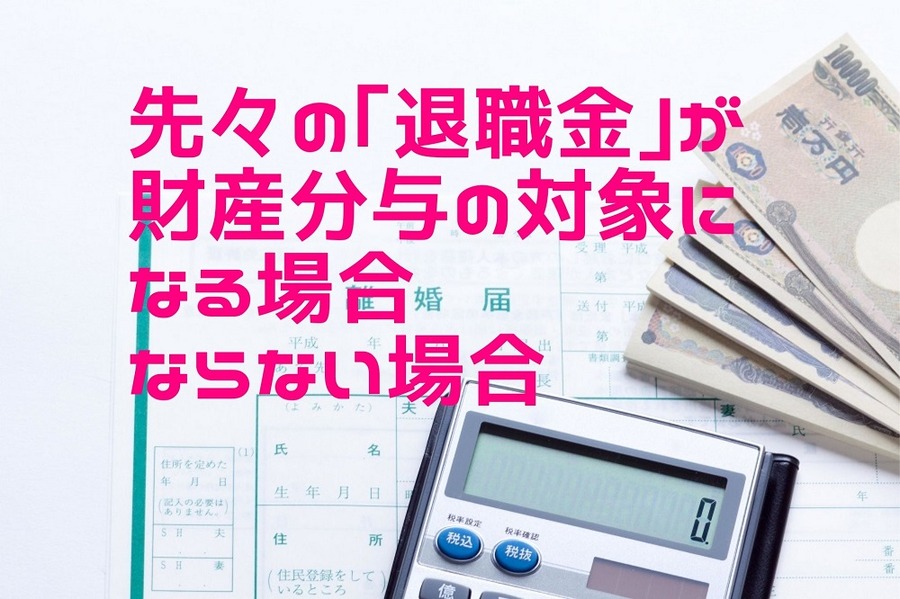 先々の「退職金」が離婚時の財産分与の対象になる場合・ならない場合