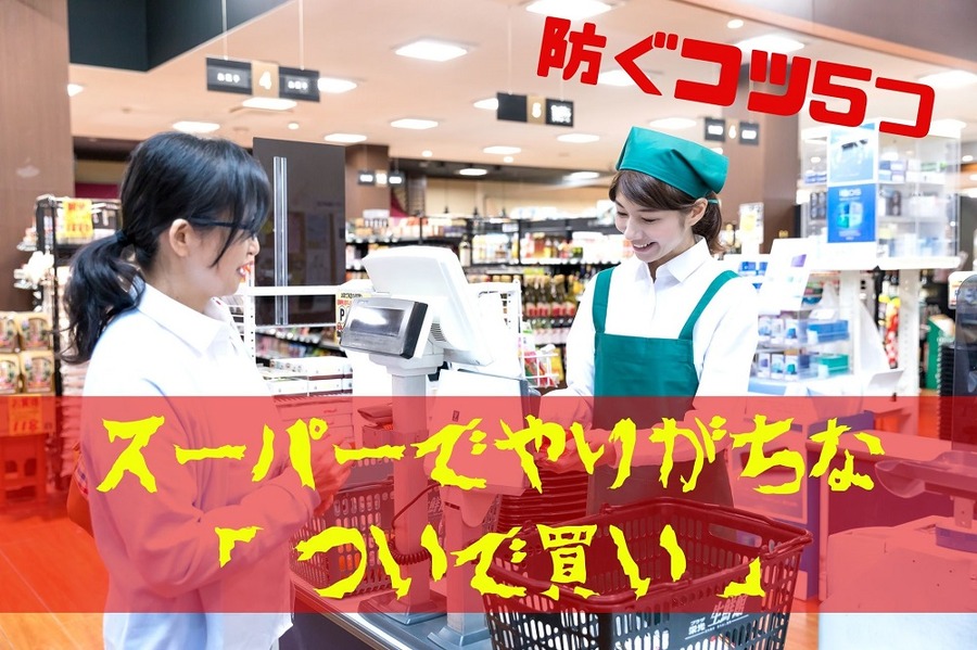 スーパーでやりがちな 「ついで買い」防ぎたい