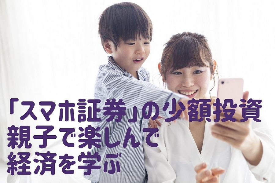 「スマホ証券」の少額投資で 親子で楽しんで経済を学ぶ