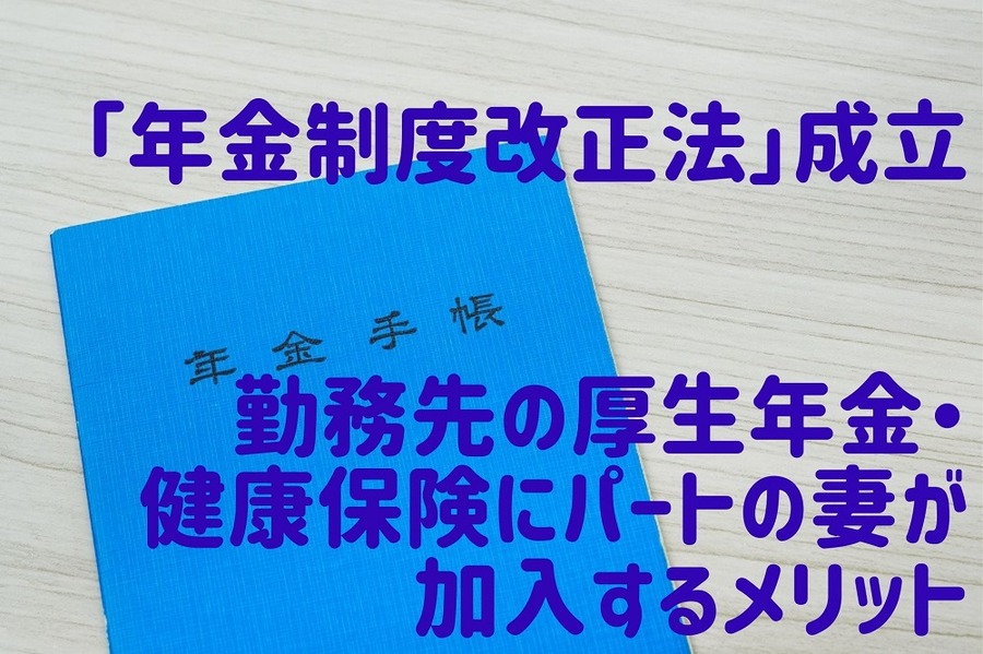 「年金制度改正法」成立勤務先の厚生年金・健康保険にパートの妻が加入するメリットを解説