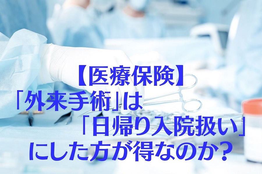【医療保険】「外来手術」は「日帰り入院扱い」にした方が得なのか？