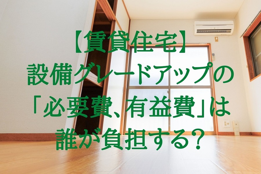 設備グレードアップの「必要費、有益費」の負担は誰がするのか