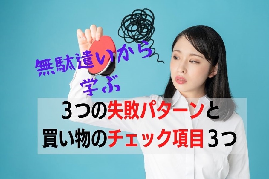 無駄遣いから学ぶ 3つの失敗パターンとお得につながるチェック項目3つ